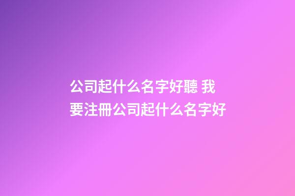 公司起什么名字好聽 我要注冊公司起什么名字好-第1張-公司起名-玄機派